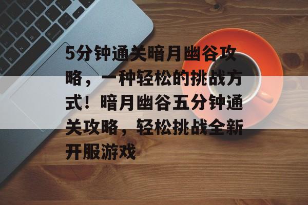 5分钟通关暗月幽谷攻略,一种轻松的挑战方式!暗月幽谷五分钟通关攻略,轻松挑战全新开服游戏 5分钟通关暗月幽谷攻略,一种轻松的挑战方式!暗月幽谷五分钟通关攻略,轻松挑战全新开服游戏