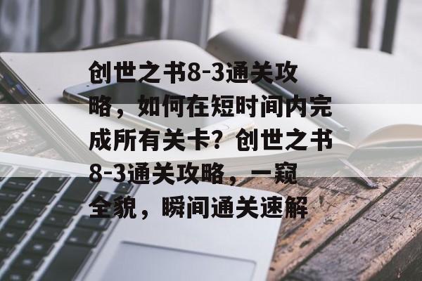 创世之书8-3通关攻略,如何在短时间内完成所有关卡?创世之书8-3通关攻略,一窥全貌,瞬间通关速解 创世之书8-3通关攻略,如何在短时间内完成所有关卡?创世之书8-3通关攻略,一窥全貌,瞬间通关速解