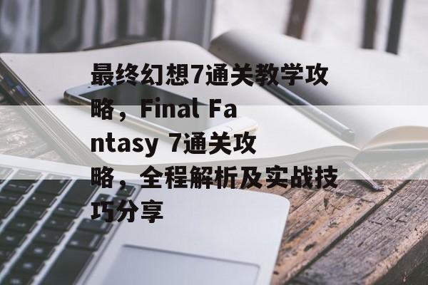 最终幻想7通关教学攻略,Final Fantasy 7通关攻略,全程解析及实战技巧分享 最终幻想7通关教学攻略,Final Fantasy 7通关攻略,全程解析及实战技巧分享