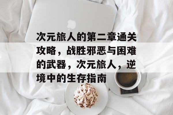 次元旅人的第二章通关攻略,战胜邪恶与困难的武器,次元旅人,逆境中的生存指南 次元旅人的第二章通关攻略,战胜邪恶与困难的武器,次元旅人,逆境中的生存指南