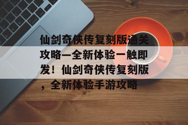仙剑奇侠传复刻版通关攻略—全新体验一触即发!仙剑奇侠传复刻版,全新体验手游攻略 仙剑奇侠传复刻版通关攻略—全新体验一触即发!仙剑奇侠传复刻版,全新体验手游攻略