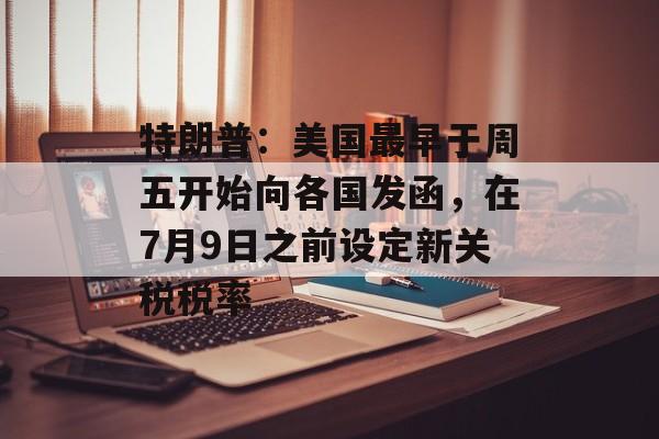 特朗普:美国最早于周五开始向各国发函,在7月9日之前设定新关税税率 特朗普:美国最早于周五开始向各国发函,在7月9日之前设定新关税税率