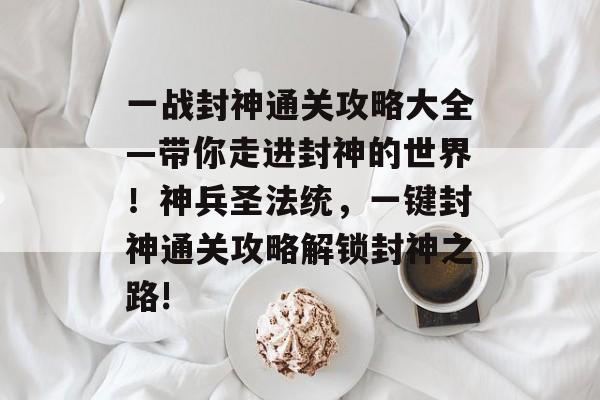 一战封神通关攻略大全—带你走进封神的世界!神兵圣法统,一键封神通关攻略解锁封神之路! 一战封神通关攻略大全—带你走进封神的世界!神兵圣法统,一键封神通关攻略解锁封神之路!