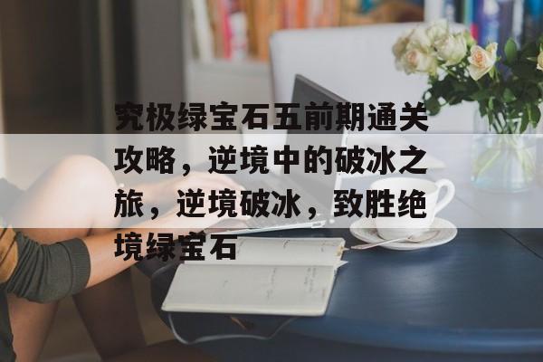 究极绿宝石五前期通关攻略,逆境中的破冰之旅,逆境破冰,致胜绝境绿宝石 究极绿宝石五前期通关攻略,逆境中的破冰之旅,逆境破冰,致胜绝境绿宝石