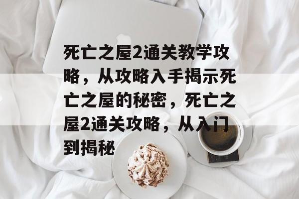 死亡之屋2通关教学攻略,从攻略入手揭示死亡之屋的秘密,死亡之屋2通关攻略,从入门到揭秘 死亡之屋2通关教学攻略,从攻略入手揭示死亡之屋的秘密,死亡之屋2通关攻略,从入门到揭秘
