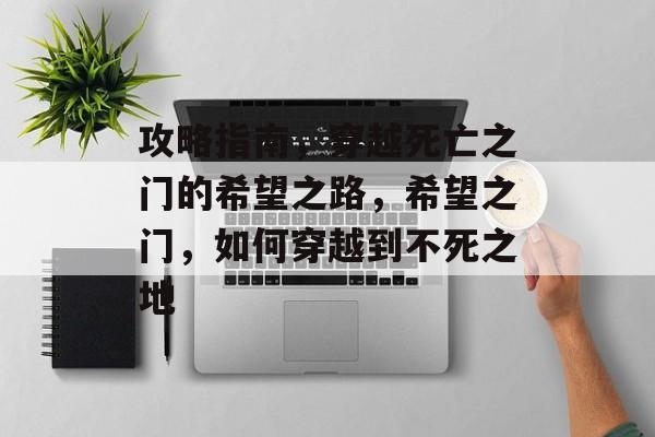 攻略指南,穿越死亡之门的希望之路,希望之门,如何穿越到不死之地 攻略指南,穿越死亡之门的希望之路,希望之门,如何穿越到不死之地