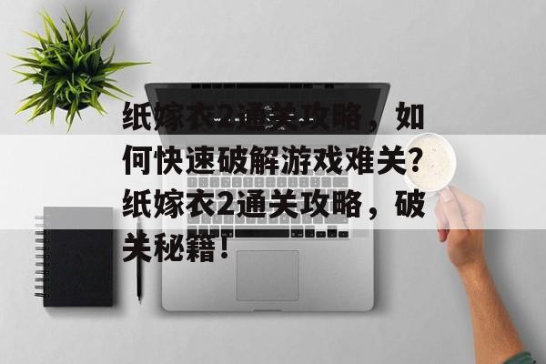 纸嫁衣2通关攻略，如何快速破解游戏难关？纸嫁衣2通关攻略，破关秘籍！