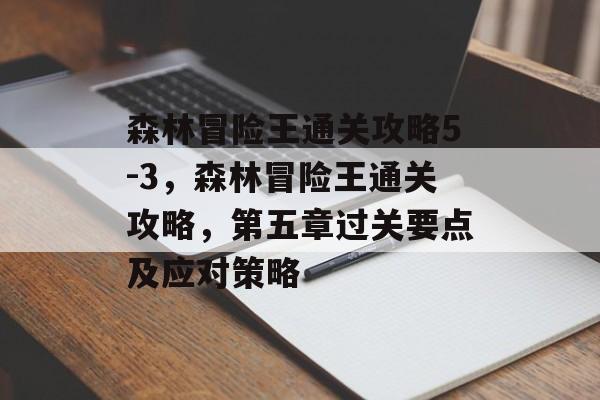 森林冒险王通关攻略5-3,森林冒险王通关攻略,第五章过关要点及应对策略 森林冒险王通关攻略5-3,森林冒险王通关攻略,第五章过关要点及应对策略