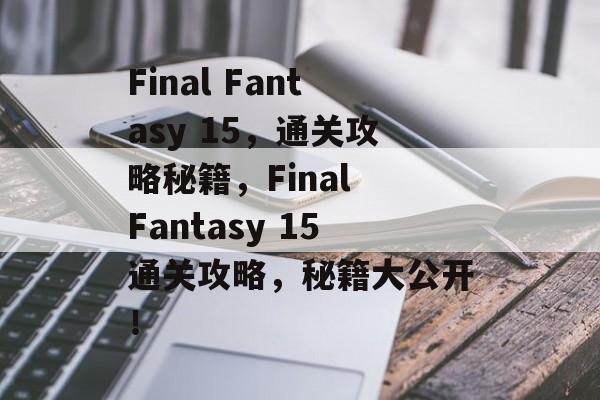 Final Fantasy 15,通关攻略秘籍,Final Fantasy 15通关攻略,秘籍大公开! Final Fantasy 15,通关攻略秘籍,Final Fantasy 15通关攻略,秘籍大公开!