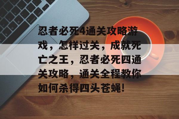 忍者必死4通关攻略游戏,怎样过关,成就死亡之王,忍者必死四通关攻略,通关全程教你如何杀得四头苍蝇! 忍者必死4通关攻略游戏,怎样过关,成就死亡之王,忍者必死四通关攻略,通关全程教你如何杀得四头苍蝇!