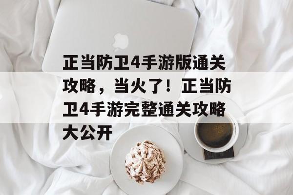 正当防卫4手游版通关攻略,当火了!正当防卫4手游完整通关攻略大公开 正当防卫4手游版通关攻略,当火了!正当防卫4手游完整通关攻略大公开