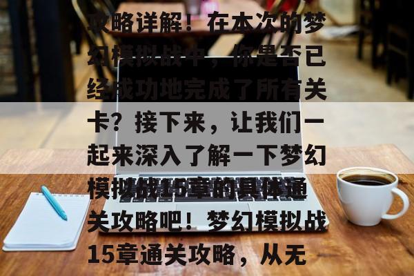 梦幻模拟战15章通关攻略详解!在本次的梦幻模拟战中,你是否已经成功地完成了所有关卡?接下来,让我们一起来深入了解一下梦幻模拟战15章的具体通关攻略吧!梦幻模拟战15章通关攻略,从无到有 梦幻模拟战15章通关攻略详解!在本次的梦幻模拟战中,你是否已经成功地完成了所有关卡?接下来,让我们一起来深入了解一下梦幻模拟战15章的具体通关攻略吧!梦幻模拟战15章通关攻略,从无到有
