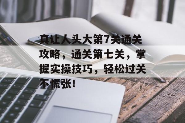 真让人头大第7关通关攻略,通关第七关,掌握实操技巧,轻松过关不慌张! 真让人头大第7关通关攻略,通关第七关,掌握实操技巧,轻松过关不慌张!