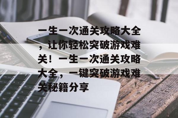 一生一次通关攻略大全，让你轻松突破游戏难关！一生一次通关攻略大全，一键突破游戏难关秘籍分享