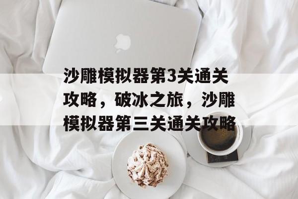 沙雕模拟器第3关通关攻略，破冰之旅，沙雕模拟器第三关通关攻略