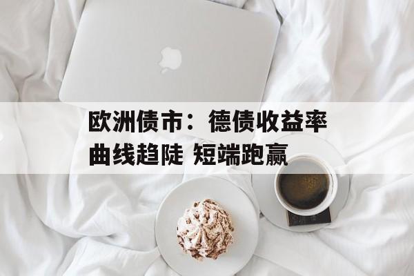 欧洲债市：德债收益率曲线趋陡 短端跑赢