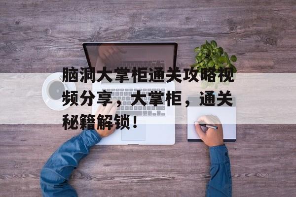 脑洞大掌柜通关攻略视频分享，大掌柜，通关秘籍解锁！
