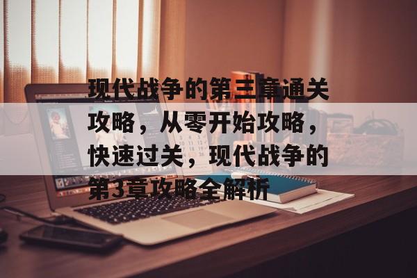现代战争的第三章通关攻略,从零开始攻略,快速过关,现代战争的第3章攻略全解析 现代战争的第三章通关攻略,从零开始攻略,快速过关,现代战争的第3章攻略全解析