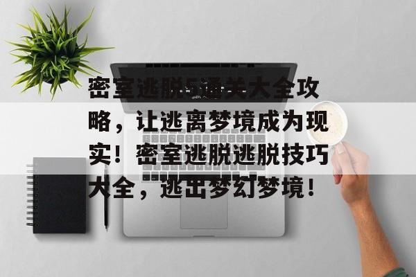 密室逃脱5通关大全攻略,让逃离梦境成为现实!密室逃脱逃脱技巧大全,逃出梦幻梦境! 密室逃脱5通关大全攻略,让逃离梦境成为现实!密室逃脱逃脱技巧大全,逃出梦幻梦境!