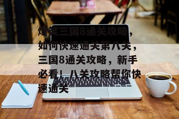 爆笑三国8通关攻略,如何快速通关第八关,三国8通关攻略,新手必看!八关攻略帮你快速通关 爆笑三国8通关攻略,如何快速通关第八关,三国8通关攻略,新手必看!八关攻略帮你快速通关