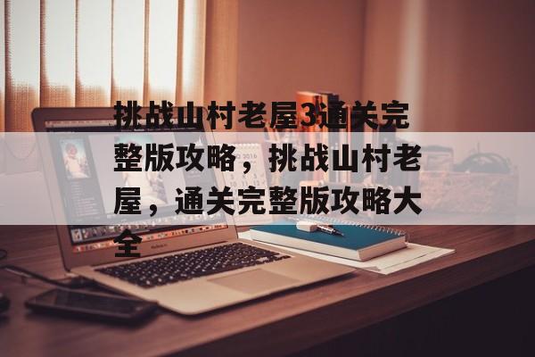 挑战山村老屋3通关完整版攻略,挑战山村老屋,通关完整版攻略大全 挑战山村老屋3通关完整版攻略,挑战山村老屋,通关完整版攻略大全