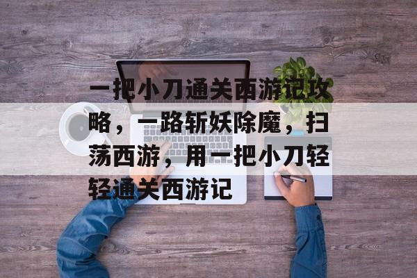 一把小刀通关西游记攻略,一路斩妖除魔,扫荡西游,用一把小刀轻轻通关西游记 一把小刀通关西游记攻略,一路斩妖除魔,扫荡西游,用一把小刀轻轻通关西游记