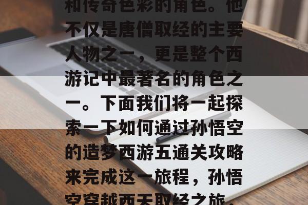 孙悟空是一个极具个性和传奇色彩的角色。他不仅是唐僧取经的主要人物之一,更是整个西游记中最著名的角色之一。下面我们将一起探索一下如何通过孙悟空的造梦西游五通关攻略来完成这一旅程,孙悟空穿越西天取经之旅,全攻略与实战挑战 孙悟空是一个极具个性和传奇色彩的角色。他不仅是唐僧取经的主要人物之一,更是整个西游记中最著名的角色之一。下面我们将一起探索一下如何通过孙悟空的造梦西游五通关攻略来完成这一旅程,孙悟空穿越西天取经之旅,全攻略与实战挑战