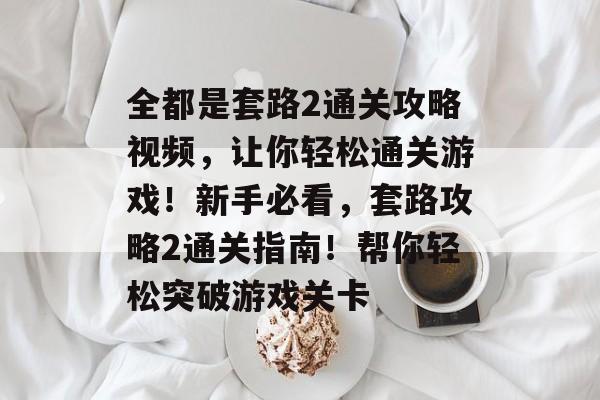 全都是套路2通关攻略视频，让你轻松通关游戏！新手必看，套路攻略2通关指南！帮你轻松突破游戏关卡