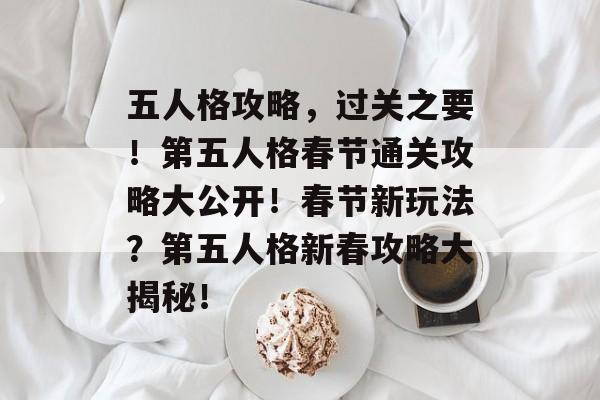 五人格攻略，过关之要！第五人格春节通关攻略大公开！春节新玩法？第五人格新春攻略大揭秘！