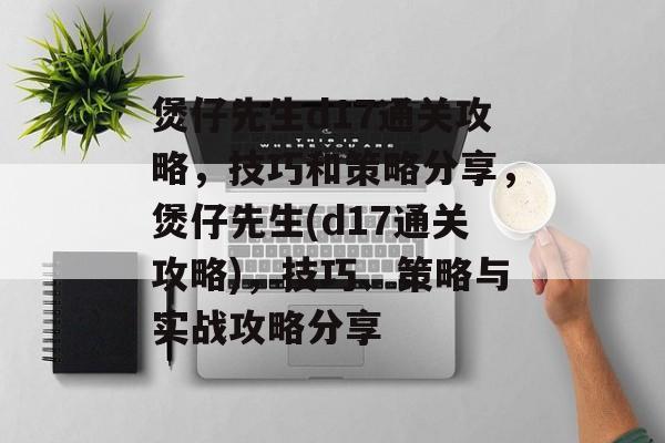 煲仔先生d17通关攻略，技巧和策略分享，煲仔先生(d17通关攻略)，技巧、策略与实战攻略分享