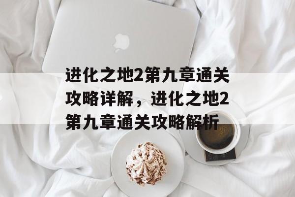 进化之地2第九章通关攻略详解，进化之地2第九章通关攻略解析