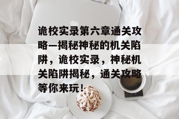 诡校实录第六章通关攻略—揭秘神秘的机关陷阱,诡校实录,神秘机关陷阱揭秘,通关攻略等你来玩! 诡校实录第六章通关攻略—揭秘神秘的机关陷阱,诡校实录,神秘机关陷阱揭秘,通关攻略等你来玩!