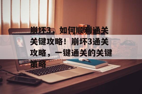 崩坏3,如何顺利通关关键攻略!崩坏3通关攻略,一键通关的关键策略 崩坏3,如何顺利通关关键攻略!崩坏3通关攻略,一键通关的关键策略