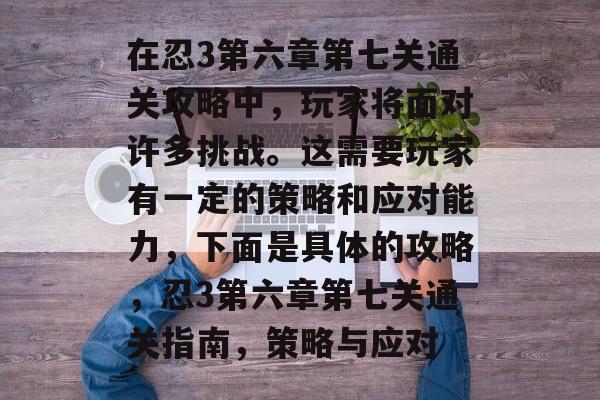 在忍3第六章第七关通关攻略中,玩家将面对许多挑战。这需要玩家有一定的策略和应对能力,下面是具体的攻略,忍3第六章第七关通关指南,策略与应对 在忍3第六章第七关通关攻略中,玩家将面对许多挑战。这需要玩家有一定的策略和应对能力,下面是具体的攻略,忍3第六章第七关通关指南,策略与应对