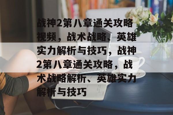 战神2第八章通关攻略视频,战术战略、英雄实力解析与技巧,战神2第八章通关攻略,战术战略解析、英雄实力解析与技巧 战神2第八章通关攻略视频,战术战略、英雄实力解析与技巧,战神2第八章通关攻略,战术战略解析、英雄实力解析与技巧