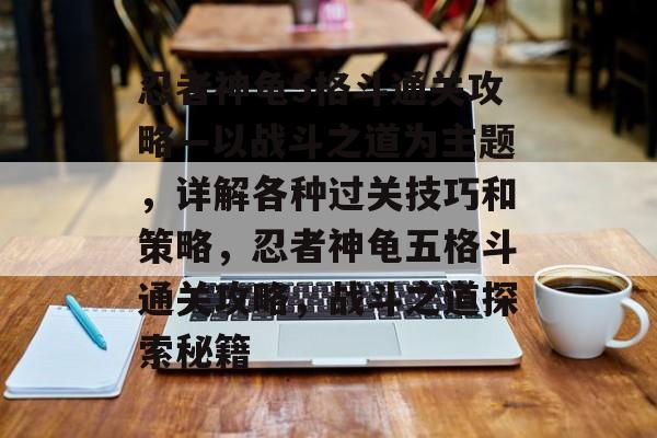 忍者神龟5格斗通关攻略—以战斗之道为主题,详解各种过关技巧和策略,忍者神龟五格斗通关攻略,战斗之道探索秘籍 忍者神龟5格斗通关攻略—以战斗之道为主题,详解各种过关技巧和策略,忍者神龟五格斗通关攻略,战斗之道探索秘籍