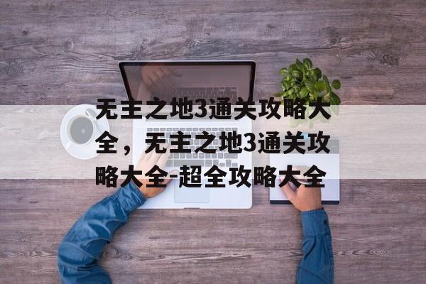 无主之地3通关攻略大全,无主之地3通关攻略大全-超全攻略大全 无主之地3通关攻略大全,无主之地3通关攻略大全-超全攻略大全