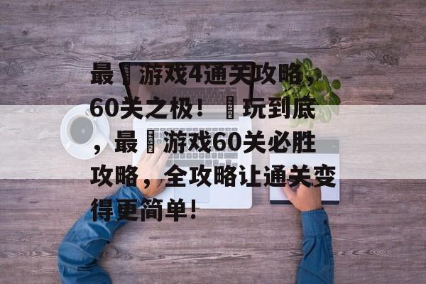 最囧游戏4通关攻略,60关之极!囧玩到底,最囧游戏60关必胜攻略,全攻略让通关变得更简单! 最囧游戏4通关攻略,60关之极!囧玩到底,最囧游戏60关必胜攻略,全攻略让通关变得更简单!