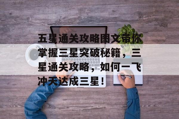 五星通关攻略图文带你掌握三星突破秘籍，三星通关攻略，如何一飞冲天达成三星！