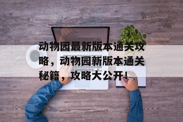动物园最新版本通关攻略,动物园新版本通关秘籍,攻略大公开! 动物园最新版本通关攻略,动物园新版本通关秘籍,攻略大公开!