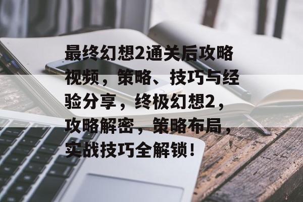 最终幻想2通关后攻略视频，策略、技巧与经验分享，终极幻想2，攻略解密，策略布局，实战技巧全解锁！
