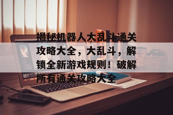 揭秘机器人大乱斗通关攻略大全,大乱斗,解锁全新游戏规则!破解所有通关攻略大全 揭秘机器人大乱斗通关攻略大全,大乱斗,解锁全新游戏规则!破解所有通关攻略大全
