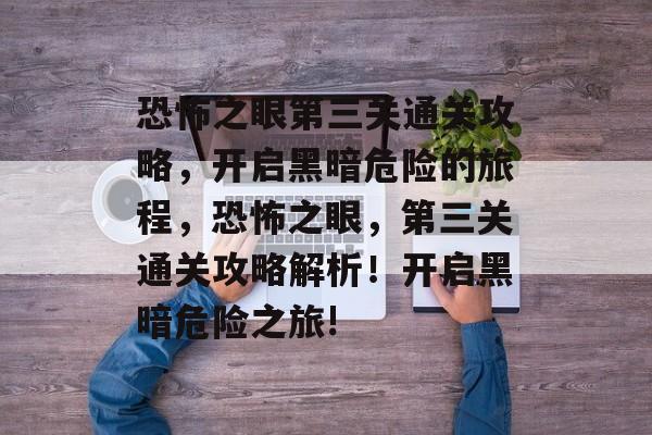 恐怖之眼第三关通关攻略,开启黑暗危险的旅程,恐怖之眼,第三关通关攻略解析!开启黑暗危险之旅! 恐怖之眼第三关通关攻略,开启黑暗危险的旅程,恐怖之眼,第三关通关攻略解析!开启黑暗危险之旅!