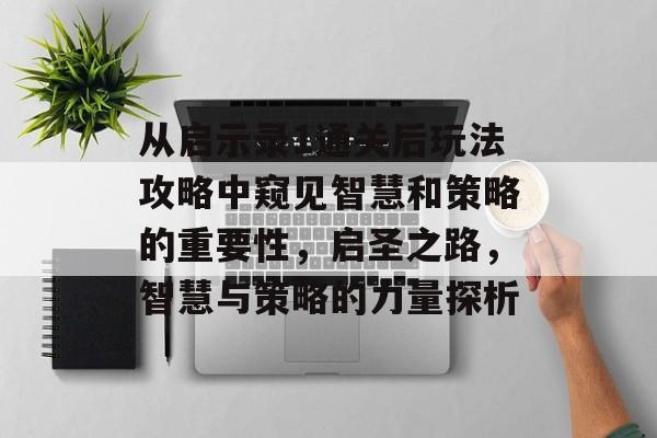从启示录1通关后玩法攻略中窥见智慧和策略的重要性,启圣之路,智慧与策略的力量探析 从启示录1通关后玩法攻略中窥见智慧和策略的重要性,启圣之路,智慧与策略的力量探析