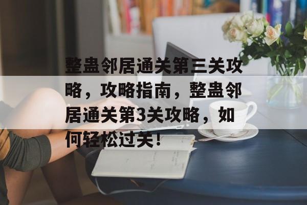 整蛊邻居通关第三关攻略，攻略指南，整蛊邻居通关第3关攻略，如何轻松过关！