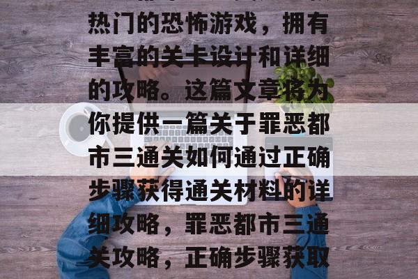 罪恶都市三通关是一款热门的恐怖游戏，拥有丰富的关卡设计和详细的攻略。这篇文章将为你提供一篇关于罪恶都市三通关如何通过正确步骤获得通关材料的详细攻略，罪恶都市三通关攻略，正确步骤获取通关材料