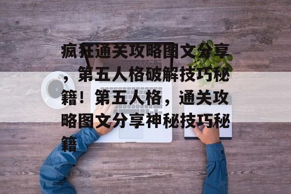 疯狂通关攻略图文分享,第五人格破解技巧秘籍!第五人格,通关攻略图文分享神秘技巧秘籍 疯狂通关攻略图文分享,第五人格破解技巧秘籍!第五人格,通关攻略图文分享神秘技巧秘籍