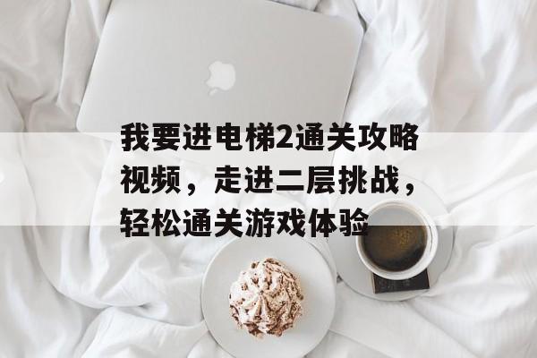 我要进电梯2通关攻略视频,走进二层挑战,轻松通关游戏体验 我要进电梯2通关攻略视频,走进二层挑战,轻松通关游戏体验