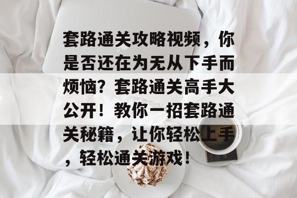 套路通关攻略视频，你是否还在为无从下手而烦恼？套路通关高手大公开！教你一招套路通关秘籍，让你轻松上手，轻松通关游戏！