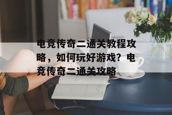 电竞传奇二通关教程攻略,如何玩好游戏?电竞传奇二通关攻略 电竞传奇二通关教程攻略,如何玩好游戏?电竞传奇二通关攻略